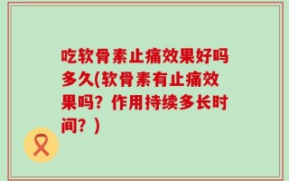 吃软骨素止痛效果好吗多久(软骨素有止痛效果吗？作用持续多长时间？)