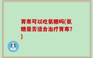 胃寒可以吃氨糖吗(氨糖是否适合治疗胃寒？)