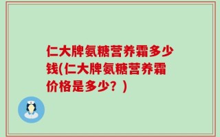仁大牌氨糖营养霜多少钱(仁大牌氨糖营养霜价格是多少？)