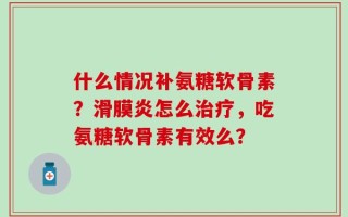 什么情况补氨糖软骨素？滑膜炎怎么治疗，吃氨糖软骨素有效么？