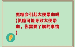 氨糖会引起大便带血吗(氨糖可能导致大便带血，你需要了解的事情)
