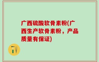 广西硫酸软骨素粉(广西生产软骨素粉，产品质量有保证)