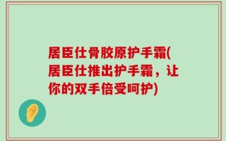 居臣仕骨胶原护手霜(居臣仕推出护手霜，让你的双手倍受呵护)