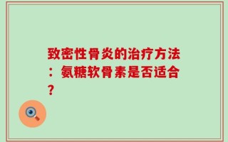 致密性骨炎的治疗方法：氨糖软骨素是否适合？