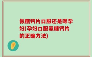氨糖钙片口服还是嗯孕妇(孕妇口服氨糖钙片的正确方法)