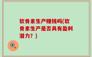 软骨素生产赚钱吗(软骨素生产是否具有盈利潜力？)