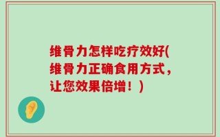 维骨力怎样吃疗效好(维骨力正确食用方式，让您效果倍增！)