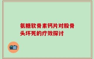 氨糖软骨素钙片对股骨头坏死的疗效探讨