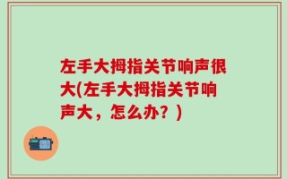 左手大拇指关节响声很大(左手大拇指关节响声大，怎么办？)
