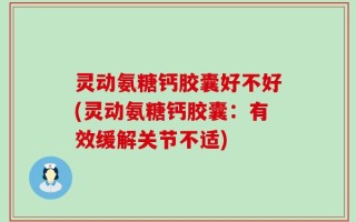 灵动氨糖钙胶囊好不好(灵动氨糖钙胶囊：有效缓解关节不适)