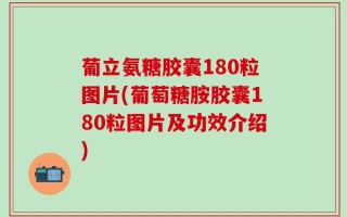 葡立氨糖胶囊180粒图片(葡萄糖胺胶囊180粒图片及功效介绍)