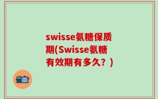 swisse氨糖保质期(Swisse氨糖有效期有多久？)