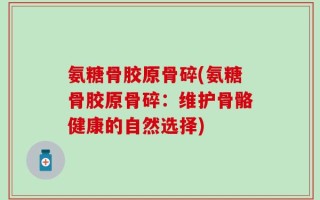 氨糖骨胶原骨碎(氨糖骨胶原骨碎：维护骨骼健康的自然选择)