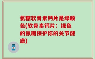 氨糖软骨素钙片是绿颜色(软骨素钙片：绿色的氨糖保护你的关节健康)