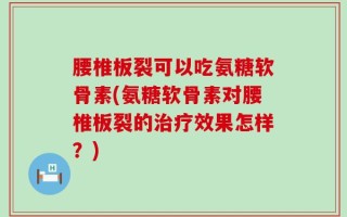 腰椎板裂可以吃氨糖软骨素(氨糖软骨素对腰椎板裂的治疗效果怎样？)