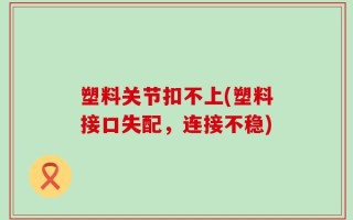 塑料关节扣不上(塑料接口失配，连接不稳)