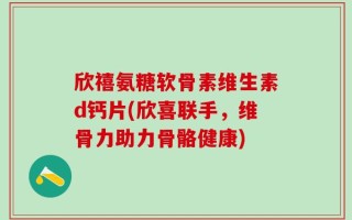 欣禧氨糖软骨素维生素d钙片(欣喜联手，维骨力助力骨骼健康)