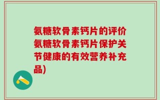 氨糖软骨素钙片的评价氨糖软骨素钙片保护关节健康的有效营养补充品)