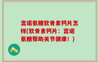 宫诺氨糖软骨素钙片怎样(软骨素钙片：宫诺氨糖帮助关节健康！)