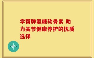 学帮牌氨糖软骨素 助力关节健康养护的优质选择