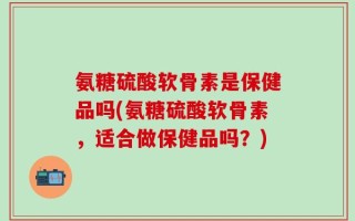 氨糖硫酸软骨素是保健品吗(氨糖硫酸软骨素，适合做保健品吗？)