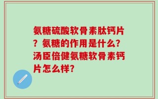 氨糖硫酸软骨素肽钙片？氨糖的作用是什么？汤臣倍健氨糖软骨素钙片怎么样？