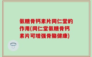 氨糖骨钙素片同仁堂的作用(同仁堂氨糖骨钙素片可增强骨骼健康)