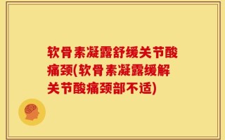 软骨素凝露舒缓关节酸痛颈(软骨素凝露缓解关节酸痛颈部不适)