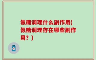 氨糖调理什么副作用(氨糖调理存在哪些副作用？)