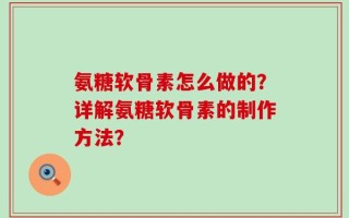 氨糖软骨素怎么做的？详解氨糖软骨素的制作方法？