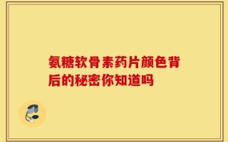 氨糖软骨素药片颜色背后的秘密你知道吗
