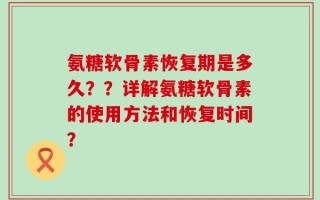 氨糖软骨素恢复期是多久？？详解氨糖软骨素的使用方法和恢复时间？