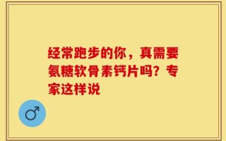 经常跑步的你，真需要氨糖软骨素钙片吗？专家这样说