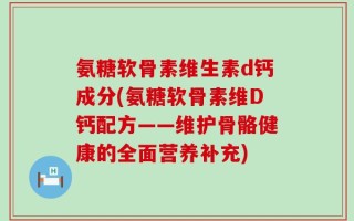 氨糖软骨素维生素d钙成分(氨糖软骨素维D钙配方——维护骨骼健康的全面营养补充)