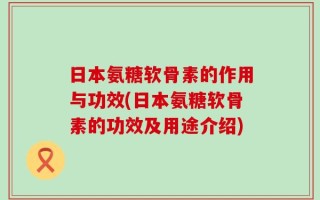 日本氨糖软骨素的作用与功效(日本氨糖软骨素的功效及用途介绍)