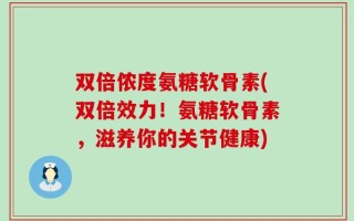 双倍侬度氨糖软骨素(双倍效力！氨糖软骨素，滋养你的关节健康)