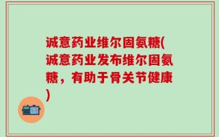诚意药业维尔固氨糖(诚意药业发布维尔固氨糖，有助于骨关节健康)