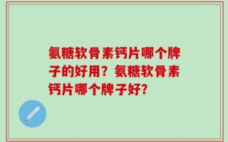 氨糖软骨素钙片哪个牌子的好用？氨糖软骨素钙片哪个牌子好？