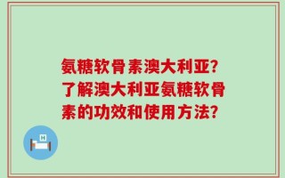 氨糖软骨素澳大利亚？了解澳大利亚氨糖软骨素的功效和使用方法？