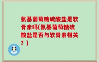 氨基葡萄糖硫酸盐是软骨素吗(氨基葡萄糖硫酸盐是否与软骨素相关？)