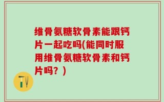 维骨氨糖软骨素能跟钙片一起吃吗(能同时服用维骨氨糖软骨素和钙片吗？)