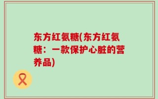东方红氨糖(东方红氨糖：一款保护心脏的营养品)
