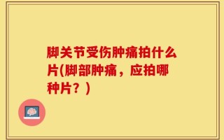 脚关节受伤肿痛拍什么片(脚部肿痛，应拍哪种片？)