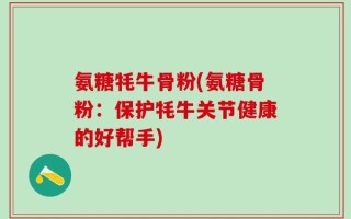 氨糖牦牛骨粉(氨糖骨粉：保护牦牛关节健康的好帮手)