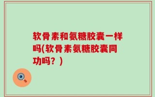 软骨素和氨糖胶囊一样吗(软骨素氨糖胶囊同功吗？)