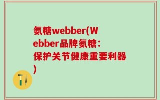 氨糖webber(Webber品牌氨糖：保护关节健康重要利器)