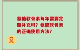 氨糖软骨素每年需要定期补充吗？氨糖软骨素的正确使用方法？