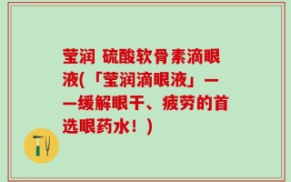 莹润 硫酸软骨素滴眼液(「莹润滴眼液」——缓解眼干、疲劳的首选眼药水！)