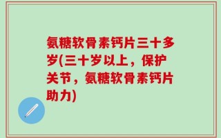 氨糖软骨素钙片三十多岁(三十岁以上，保护关节，氨糖软骨素钙片助力)
