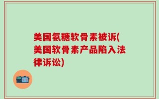 美国氨糖软骨素被诉(美国软骨素产品陷入法律诉讼)